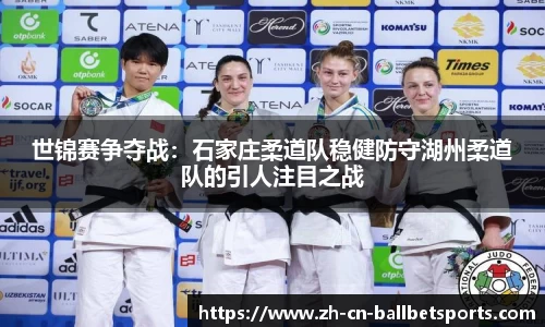 世锦赛争夺战：石家庄柔道队稳健防守湖州柔道队的引人注目之战