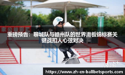 重磅预告：聊城队与赣州队的世界滑板锦标赛关键战扣人心弦对决