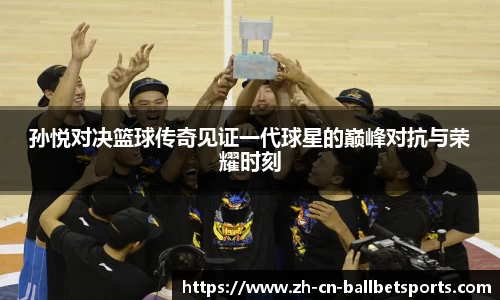 孙悦对决篮球传奇见证一代球星的巅峰对抗与荣耀时刻